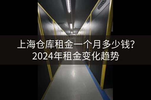 上海仓库租金一个月多少钱？2024年租金变化趋势