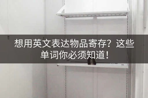 想用英文表达物品寄存？这些单词你必须知道！