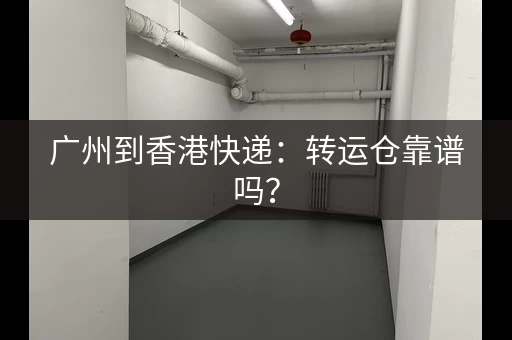 广州到香港快递：转运仓靠谱吗？