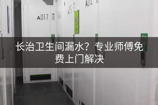 长治卫生间漏水？专业师傅免费上门解决