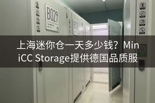 上海迷你仓一天多少钱？MiniCC Storage提供德国品质服务