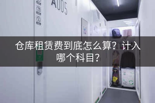 仓库租赁费到底怎么算？计入哪个科目？