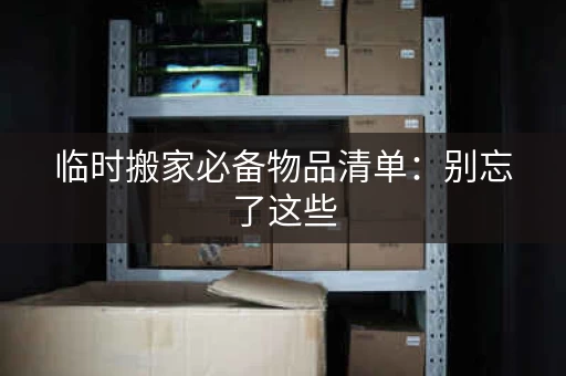 临时搬家必备物品清单:别忘了这些 临时搬家必备物品清单:别忘了这些