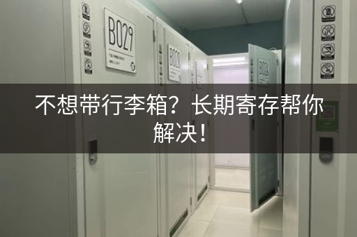 不想带行李箱？长期寄存帮你解决！