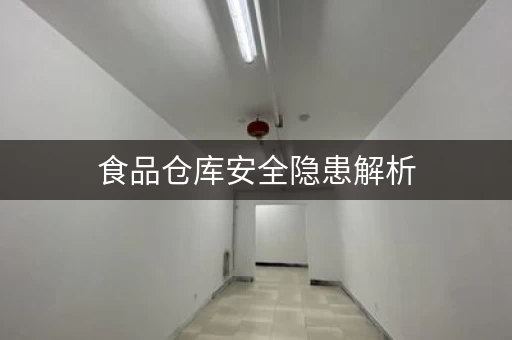 食品仓库安全隐患解析，保障食品安全从源头开始！