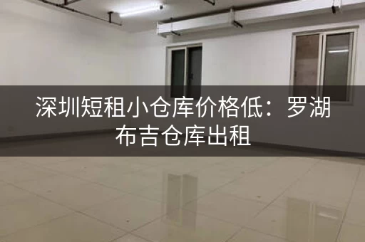 深圳短租小仓库价格低：罗湖布吉仓库出租