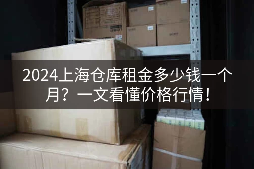 2024上海仓库租金多少钱一个月？一文看懂价格行情！