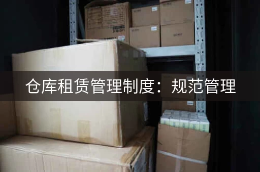 仓库租赁管理制度：规范管理，提高效率
