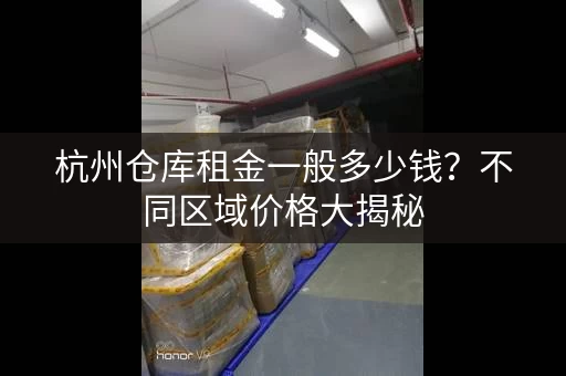 杭州仓库租金一般多少钱？不同区域价格大揭秘