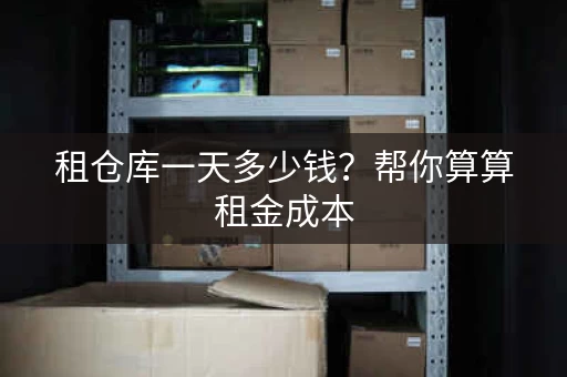 租仓库一天多少钱?帮你算算租金成本 租仓库一天多少钱?帮你算算租金成本
