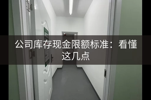 公司库存现金限额标准：看懂这几点