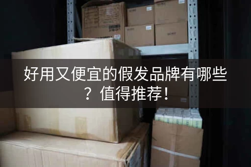 好用又便宜的假发品牌有哪些？值得推荐！