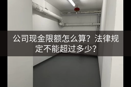 公司现金限额怎么算？法律规定不能超过多少？