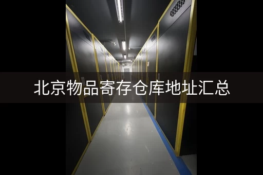 北京物品寄存仓库地址汇总,安全可靠,价格优惠! 北京物品寄存仓库地址汇总,安全可靠,价格优惠!
