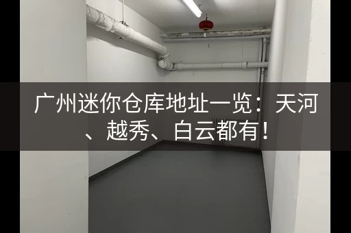广州迷你仓库地址一览：天河、越秀、白云都有！