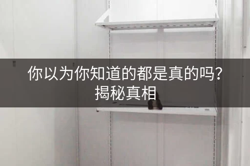 你以为你知道的都是真的吗？揭秘真相，你真的知道吗？