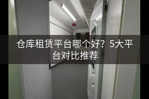 仓库租赁平台哪个好?5大平台对比推荐 仓库租赁平台哪个好?5大平台对比推荐