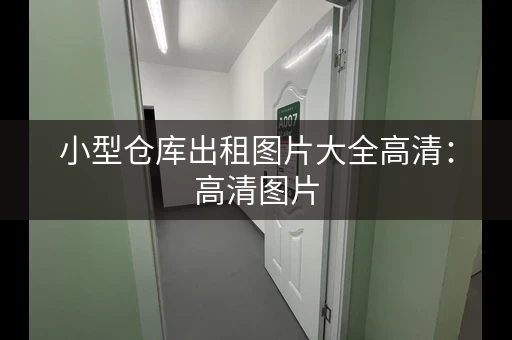 小型仓库出租图片大全高清：高清图片，帮你选仓库！