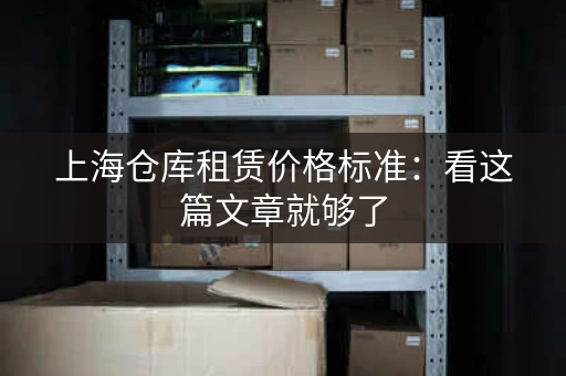 上海仓库租赁价格标准：看这篇文章就够了