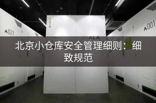 北京小仓库安全管理细则：细致规范，确保安全运营