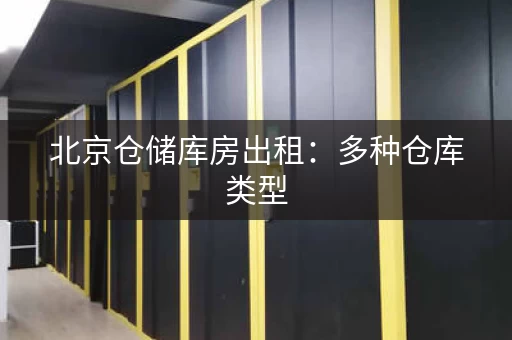 北京仓储库房出租：多种仓库类型，满足不同需求