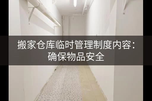 搬家仓库临时管理制度内容：确保物品安全，方便快捷取用