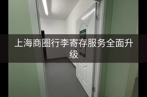 上海商圈行李寄存服务全面升级,收费情况如何? 上海商圈行李寄存服务全面升级,收费情况如何?