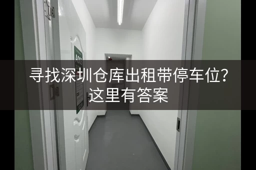 寻找深圳仓库出租带停车位？这里有答案