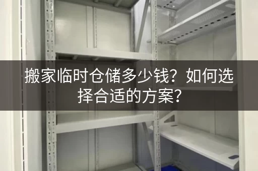 搬家临时仓储多少钱？如何选择合适的方案？