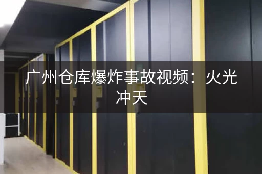 广州仓库爆炸事故视频：火光冲天，多人被困