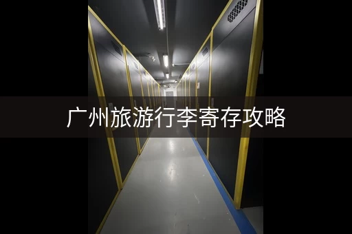 广州旅游行李寄存攻略，轻松玩转！