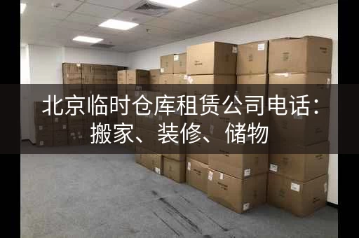 北京临时仓库租赁公司电话：搬家、装修、储物，北京临时仓库租赁公司电话！
