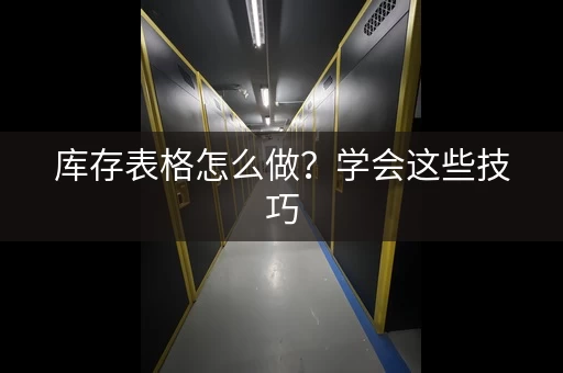 库存表格怎么做?学会这些技巧,管理更轻松 库存表格怎么做?学会这些技巧,管理更轻松
