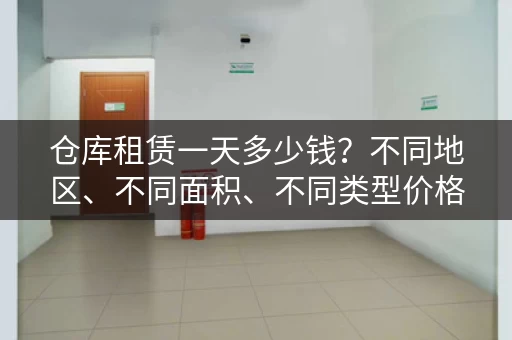 仓库租赁一天多少钱？不同地区、不同面积、不同类型价格都不一样