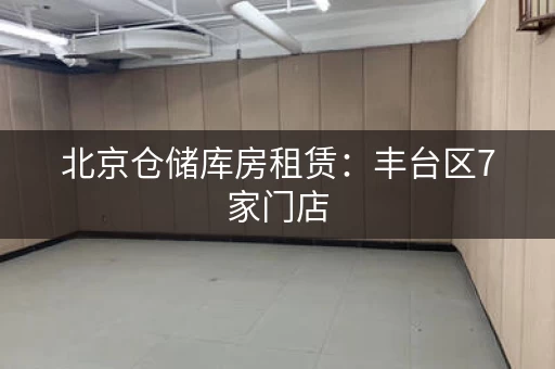 北京仓储库房租赁：丰台区7家门店，方便快捷