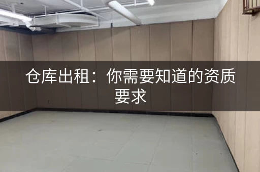 仓库出租：你需要知道的资质要求