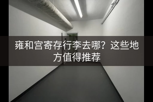 雍和宫寄存行李去哪？这些地方值得推荐