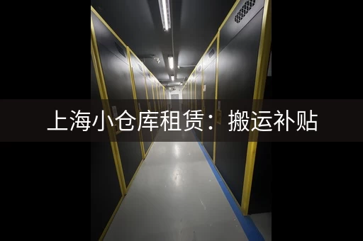 上海小仓库租赁：搬运补贴，放心存储