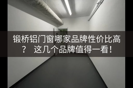 锻桥铝门窗哪家品牌性价比高？  这几个品牌值得一看！