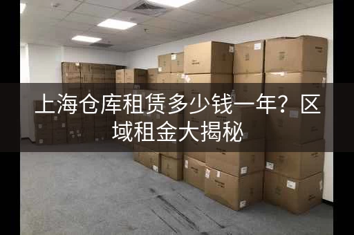 上海仓库租赁多少钱一年？区域租金大揭秘