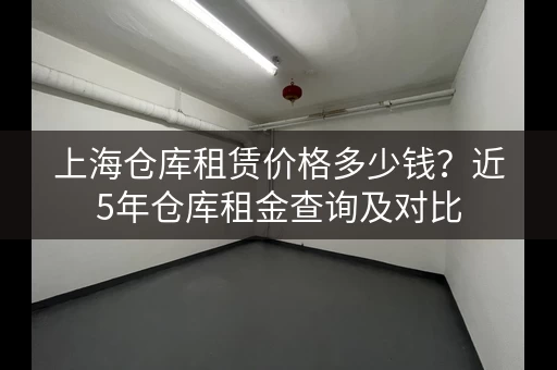 上海仓库租赁价格多少钱？近5年仓库租金查询及对比