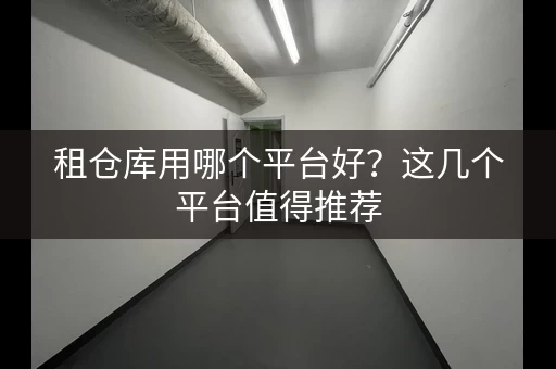 租仓库用哪个平台好?这几个平台值得推荐 租仓库用哪个平台好?这几个平台值得推荐