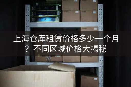 上海仓库租赁价格多少一个月？不同区域价格大揭秘