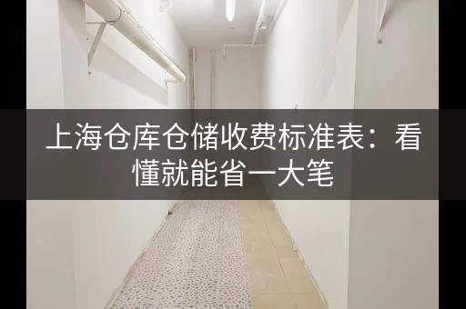 上海仓库仓储收费标准表:看懂就能省一大笔 上海仓库仓储收费标准表:看懂就能省一大笔