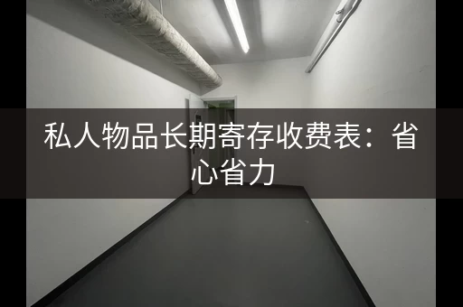私人物品长期寄存收费表：省心省力，安全可靠