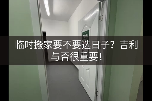 临时搬家要不要选日子？吉利与否很重要！