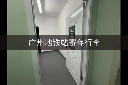 广州地铁站寄存行李，方便快捷又实惠！