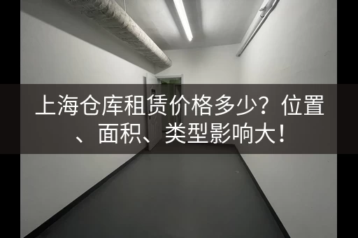 上海仓库租赁价格多少？位置、面积、类型影响大！