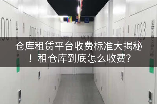 仓库租赁平台收费标准大揭秘！租仓库到底怎么收费？