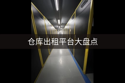 仓库出租平台大盘点，快速找到合适的仓库